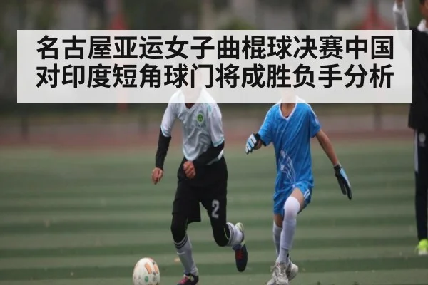 名古屋亚运女子曲棍球决赛中国对印度短角球门将成胜负手分析