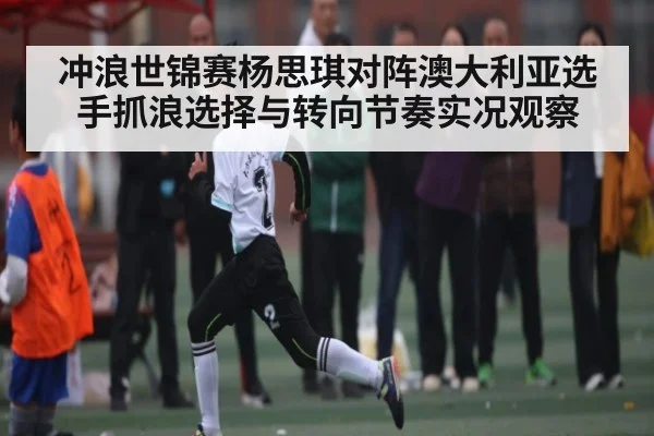 冲浪世锦赛杨思琪对阵澳大利亚选手抓浪选择与转向节奏实况观察